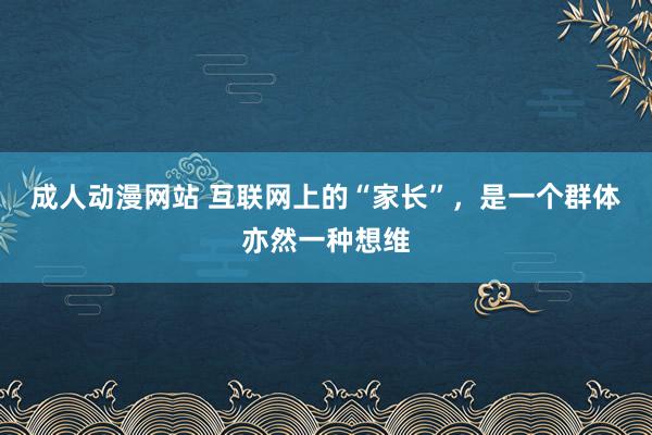 成人动漫网站 互联网上的“家长”，是一个群体亦然一种想维
