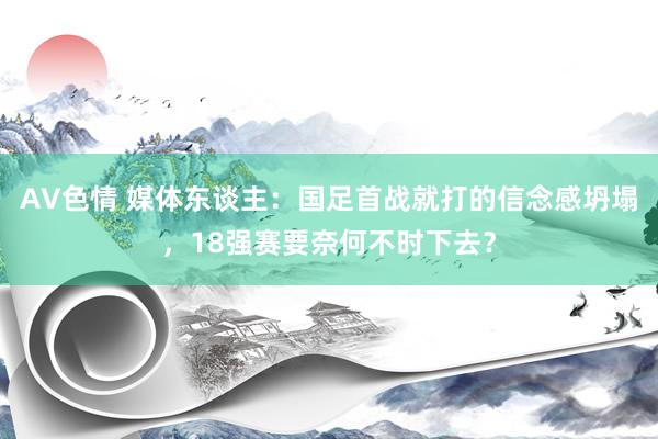 AV色情 媒体东谈主：国足首战就打的信念感坍塌，18强赛要奈何不时下去？