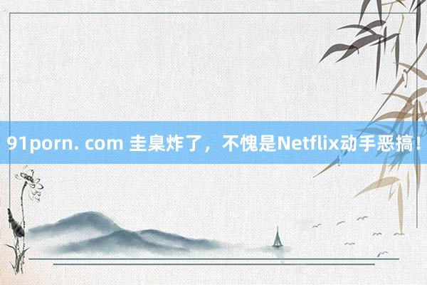 91porn. com 圭臬炸了，不愧是Netflix动手恶搞！