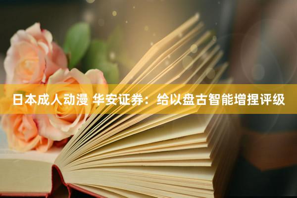 日本成人动漫 华安证券：给以盘古智能增捏评级