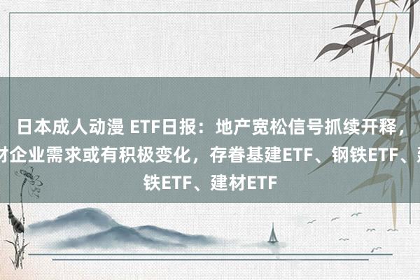 日本成人动漫 ETF日报：地产宽松信号抓续开释，装修建材企业需求或有积极变化，存眷基建ETF、钢铁ETF、建材ETF