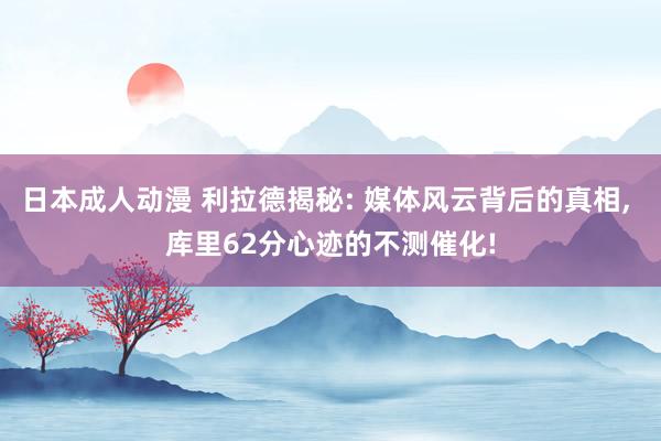 日本成人动漫 利拉德揭秘: 媒体风云背后的真相， 库里62分心迹的不测催化!