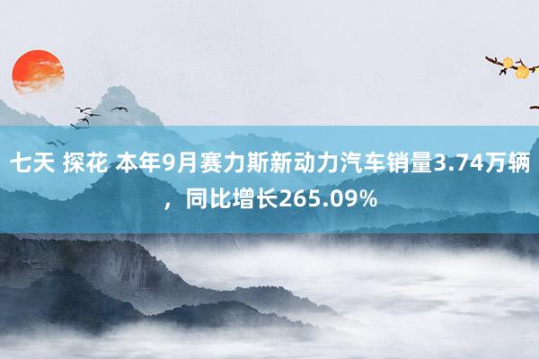 七天 探花 本年9月赛力斯新动力汽车销量3.74万辆，同比增长265.09%