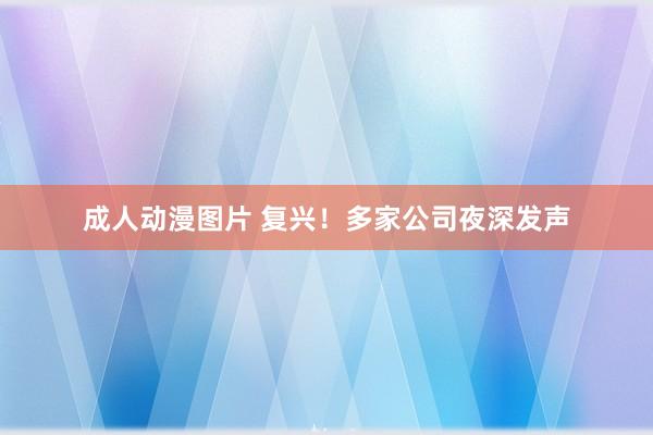 成人动漫图片 复兴！多家公司夜深发声