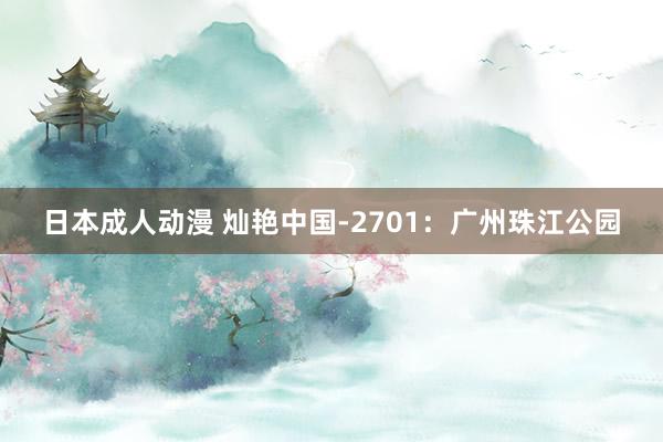 日本成人动漫 灿艳中国-2701：广州珠江公园