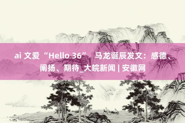 ai 文爱 “Hello 36”   马龙诞辰发文：感德、阐扬、期待_大皖新闻 | 安徽网