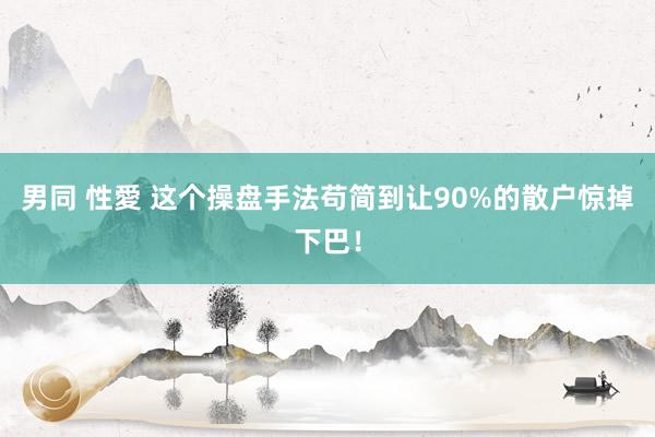 男同 性愛 这个操盘手法苟简到让90%的散户惊掉下巴！