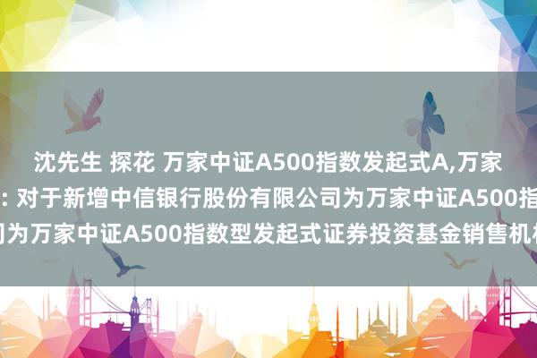 沈先生 探花 万家中证A500指数发起式A,万家中证A500指数发起式C: 对于新增中信银行股份有限公司为万家中证A500指数型发起式证券投资基金销售机构的公告