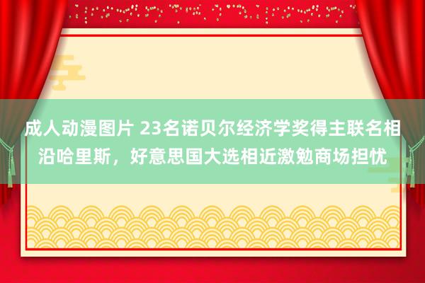 成人动漫图片 23名诺贝尔经济学奖得主联名相沿哈里斯，好意思国大选相近激勉商场担忧