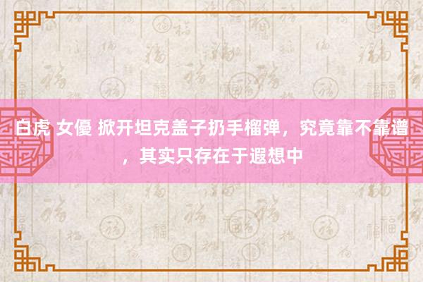 白虎 女優 掀开坦克盖子扔手榴弹，究竟靠不靠谱，其实只存在于遐想中