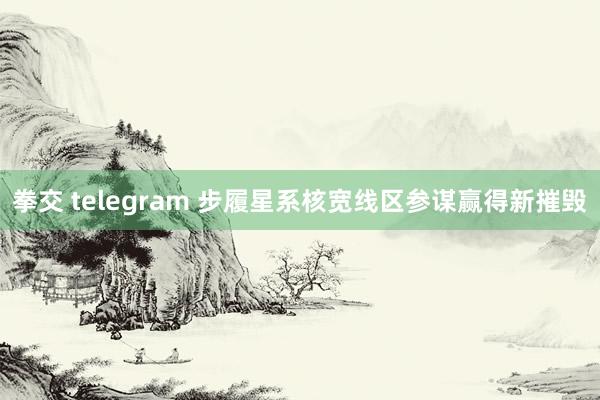 拳交 telegram 步履星系核宽线区参谋赢得新摧毁