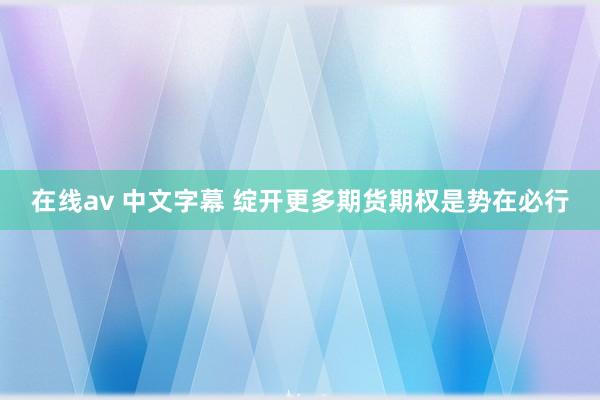 在线av 中文字幕 绽开更多期货期权是势在必行