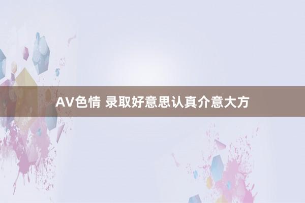 AV色情 录取好意思认真介意大方