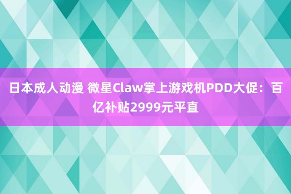 日本成人动漫 微星Claw掌上游戏机PDD大促：百亿补贴2999元平直