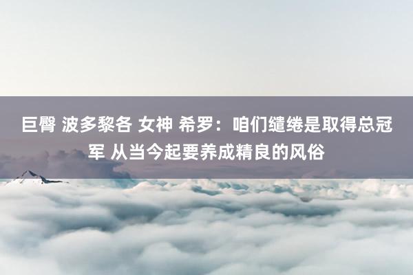 巨臀 波多黎各 女神 希罗：咱们缱绻是取得总冠军 从当今起要养成精良的风俗