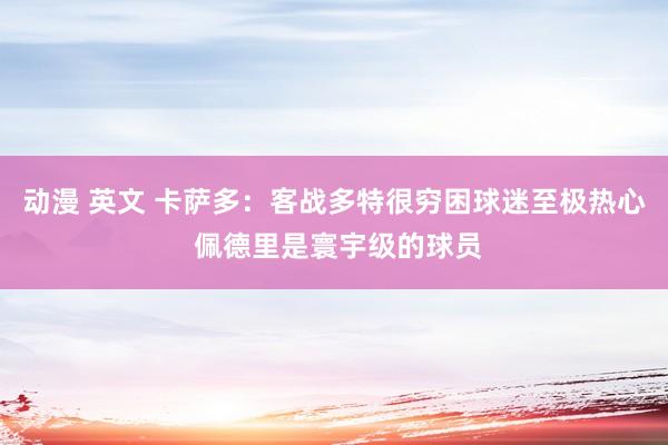动漫 英文 卡萨多：客战多特很穷困球迷至极热心 佩德里是寰宇级的球员