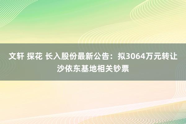 文轩 探花 长入股份最新公告：拟3064万元转让沙依东基地相关钞票