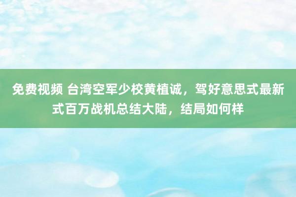 免费视频 台湾空军少校黄植诚，驾好意思式最新式百万战机总结大陆，结局如何样
