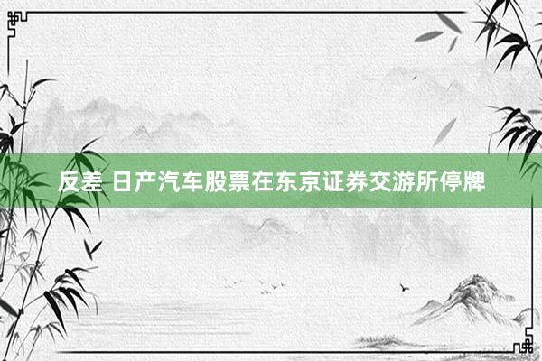 反差 日产汽车股票在东京证券交游所停牌