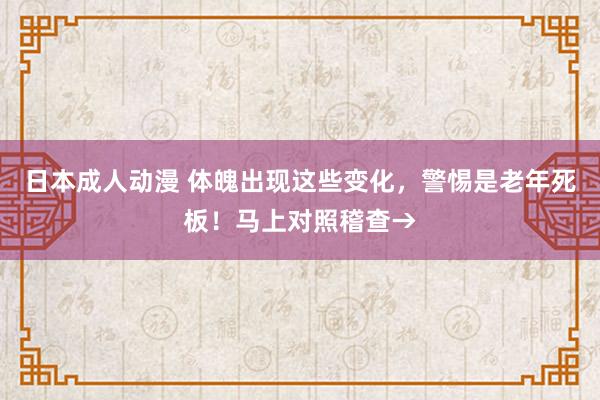 日本成人动漫 体魄出现这些变化，警惕是老年死板！马上对照稽查→