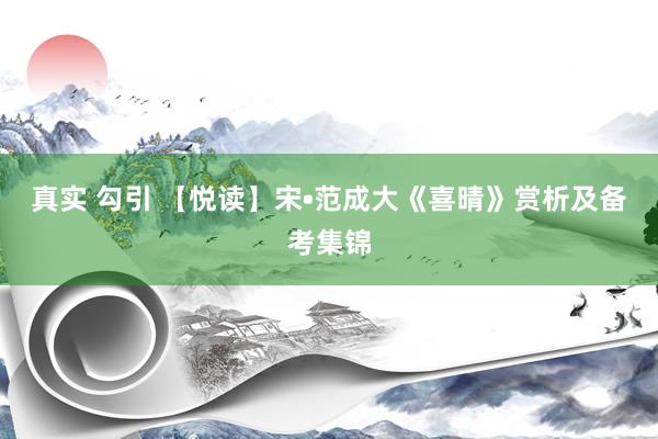 真实 勾引 【悦读】宋•范成大《喜晴》赏析及备考集锦