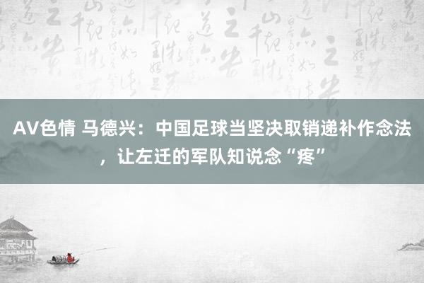 AV色情 马德兴：中国足球当坚决取销递补作念法，让左迁的军队知说念“疼”