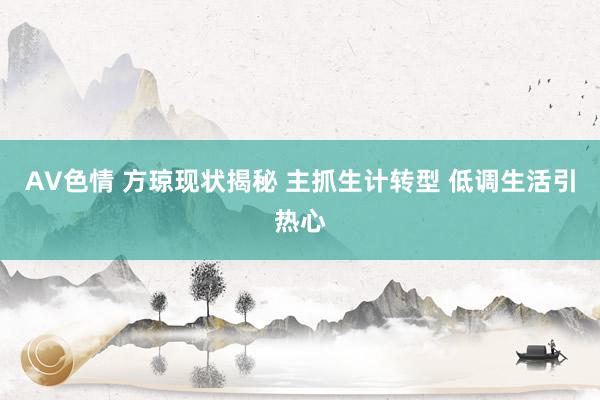 AV色情 方琼现状揭秘 主抓生计转型 低调生活引热心