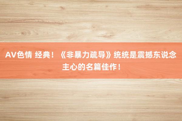AV色情 经典！《非暴力疏导》统统是震撼东说念主心的名篇佳作！