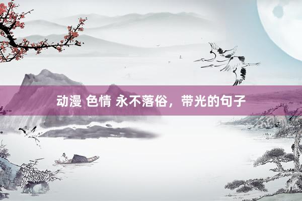 动漫 色情 永不落俗，带光的句子