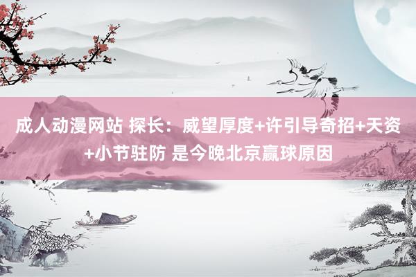 成人动漫网站 探长：威望厚度+许引导奇招+天资+小节驻防 是今晚北京赢球原因