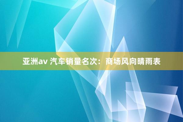 亚洲av 汽车销量名次：商场风向晴雨表