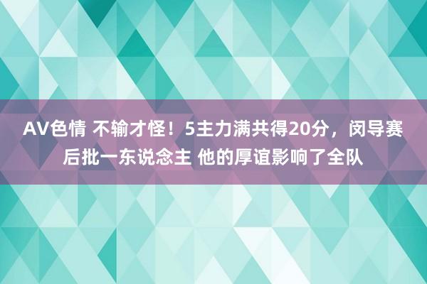 AV色情 不输才怪！5主力满共得20分，闵导赛后批一东说念主 他的厚谊影响了全队