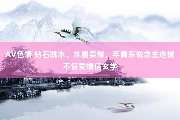 AV色情 钻石跳水、水晶卖爆，年青东说念主选拔不信爱情信玄学