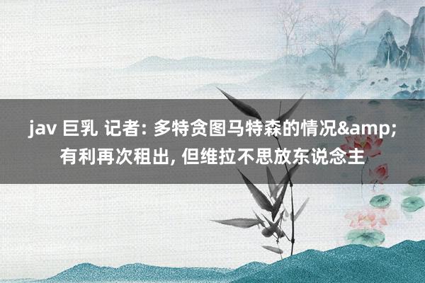 jav 巨乳 记者: 多特贪图马特森的情况&有利再次租出， 但维拉不思放东说念主