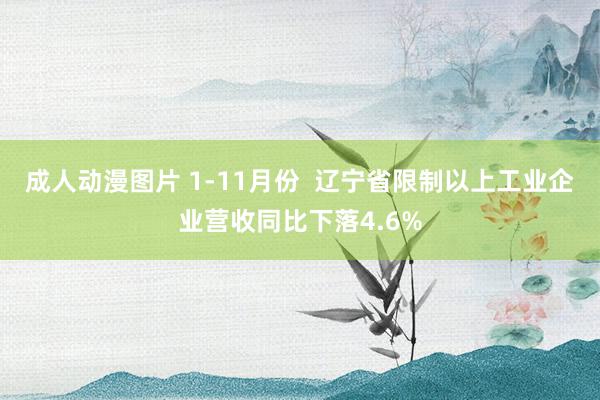 成人动漫图片 1-11月份  辽宁省限制以上工业企业营收同比下落4.6%