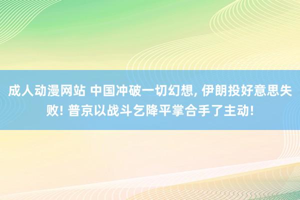 成人动漫网站 中国冲破一切幻想， 伊朗投好意思失败! 普京以战斗乞降平掌合手了主动!