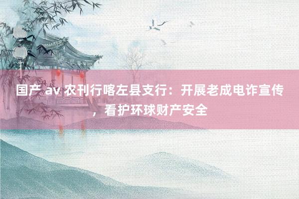 国产 av 农刊行喀左县支行：开展老成电诈宣传，看护环球财产安全
