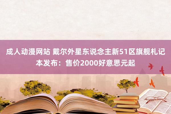 成人动漫网站 戴尔外星东说念主新51区旗舰札记本发布：售价2000好意思元起