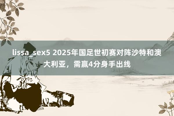 lissa_sex5 2025年国足世初赛对阵沙特和澳大利亚，需赢4分身手出线