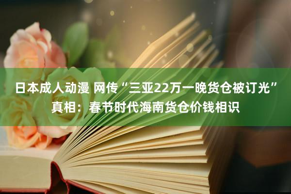 日本成人动漫 网传“三亚22万一晚货仓被订光”真相：春节时代海南货仓价钱相识