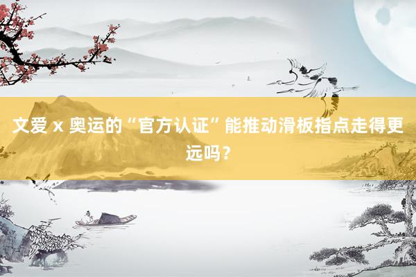 文爱 x 奥运的“官方认证”能推动滑板指点走得更远吗？