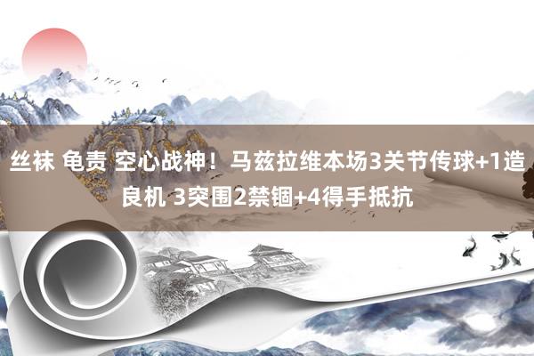 丝袜 龟责 空心战神！马兹拉维本场3关节传球+1造良机 3突围2禁锢+4得手抵抗