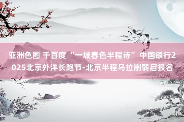 亚洲色图 千百度 “一城春色半程诗” 中国银行2025北京外洋长跑节-北京半程马拉削弱启报名