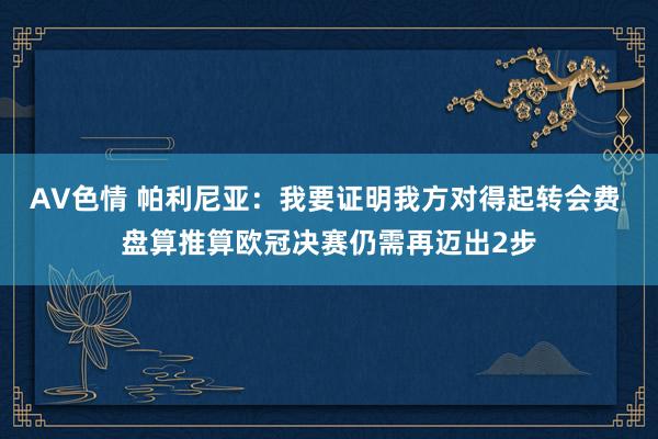 AV色情 帕利尼亚：我要证明我方对得起转会费 盘算推算欧冠决赛仍需再迈出2步