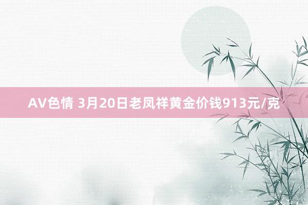 AV色情 3月20日老凤祥黄金价钱913元/克