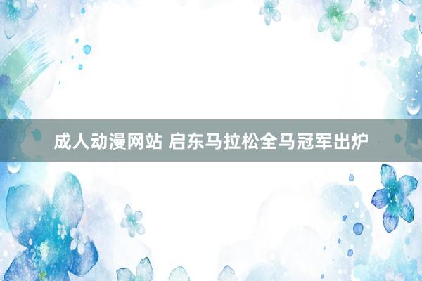 成人动漫网站 启东马拉松全马冠军出炉