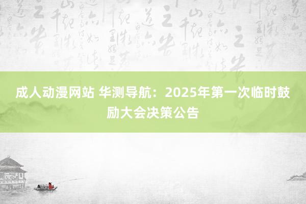 成人动漫网站 华测导航：2025年第一次临时鼓励大会决策公告