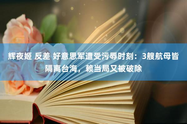 辉夜姬 反差 好意思军遭受污辱时刻：3艘航母皆隔离台海，赖当局又被破除