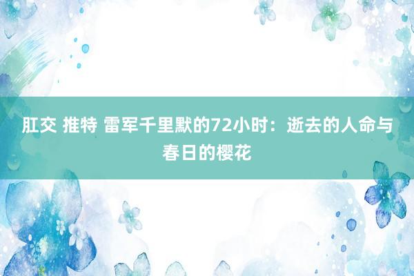 肛交 推特 雷军千里默的72小时：逝去的人命与春日的樱花
