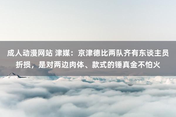 成人动漫网站 津媒：京津德比两队齐有东谈主员折损，是对两边肉体、款式的锤真金不怕火